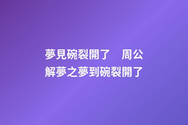 夢見碗裂開了　周公解夢之夢到碗裂開了